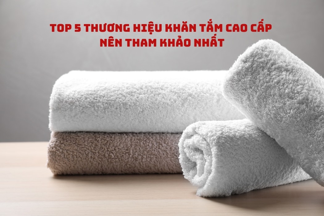 Top 5 Thương Hiệu Khăn Tắm Cao Cấp Uy Tín Nhất Hiện Nay